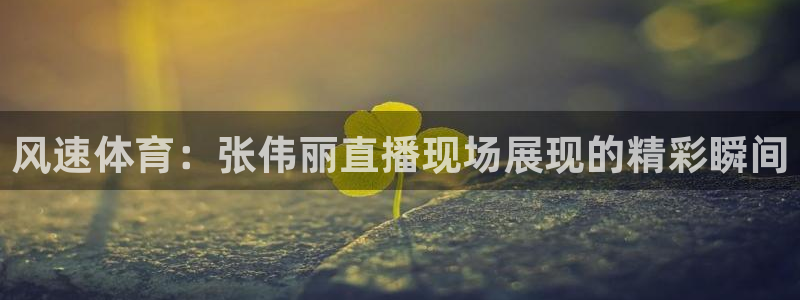 风速体育：张伟丽直播现场展现的精彩瞬间